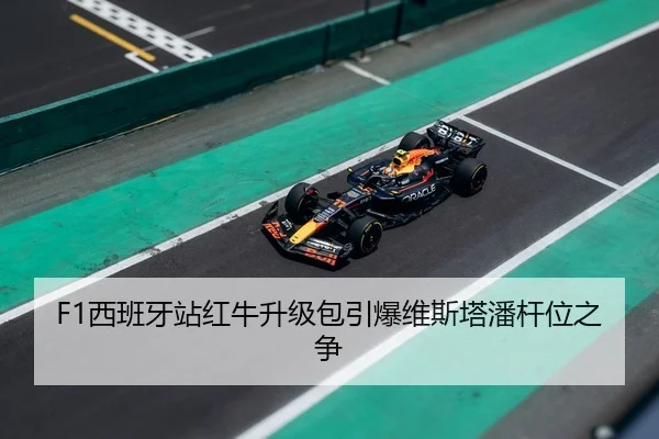 F1西班牙站红牛升级包引爆维斯塔潘杆位之争